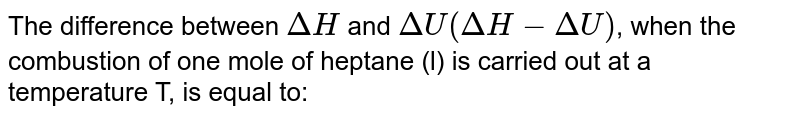 The difference between `Delta H` and `DeltaU(DeltaH - DeltaU)`, when the combustion of one mole of heptane (l) is carried out at a temperature T, is equal to:
