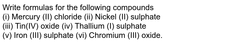 Write formulas for the following compounds (i) Mercury (II) chloride (ii) Nickel (II) sulphate (iii) Tin(IV) oxide (iv) Thallium (I) sulphate (v) Iron (III) sulphate (vi) Chromium (III) oxide.