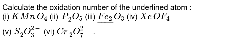 Calculate the oxidation number of the underlined atom : <br> (i) `K ul(Mn)O_4` (ii) `ulP_2O_5` (iii) `ul(Fe_2)O_3` (iv) `ul(Xe)OF_4` <br> (v) `ulS_2O_3^(2-)`  (vi) `ul(Cr)_2O_7^(2-)` . 