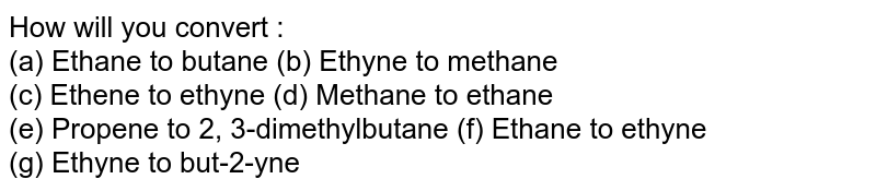 How will you convert : (a) Ethane to butane (b) Ethyne to methane (c) Ethene to ethyne (d) Methane to ethane (e) Propene to 2, 3-dimethylbutane (f) Ethane to ethyne (g) Ethyne to but-2-yne