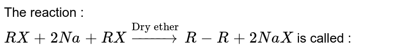 The reaction : RX + 2Na + RX overset("Dry ether")to R-R + 2NaX is called :