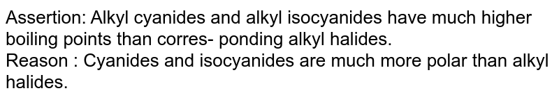 Assertion: Alkyl cyanides and alkyl isocyanides have much higher boiling points than corres- ponding alkyl halides. Reason : Cyanides and isocyanides are much more polar than alkyl halides.