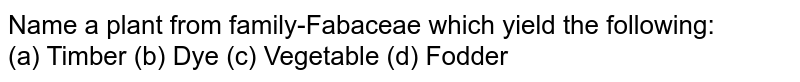 Name a plant from family-Fabaceae which yield the following: (a) Timber (b) Dye (c) Vegetable (d) Fodder