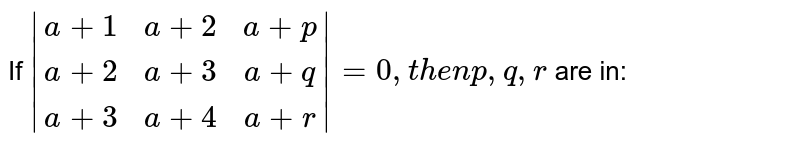 If | (a+1,a+2, a+p), (a+2, a+3,a+q), (a+3,a+4,a+r)|=0,then p ,q ,r are in: