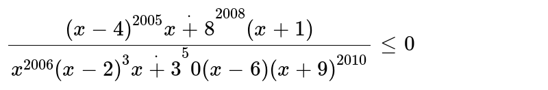 `((x-4)^(2005)dot(x+8)^(2008)(x+1))/(x^(2006)(x-2)^3dot(x+3)^5 0(x-6)(x+9)^(2010))lt=0`