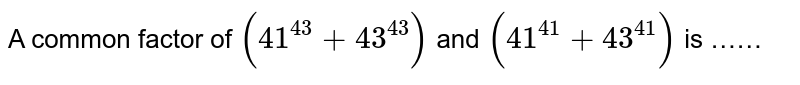 A common factor of `(41^(43)+43^(43))` and `(41^(41)+43^(41))` is ……