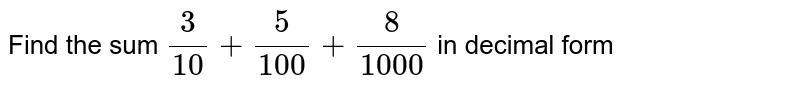 Find the sum `(3)/(10) + ( 5)/( 100) + ( 8)/( 1000)` in decimal form 