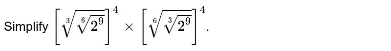 Simplify [root(3)(root(6)(2^(9)))]^(4)xx[root(6)(root(3)(2^(9)))]^(4) .