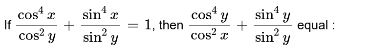 If `(cos^(4)x)/(cos^(2)y)+(sin^(4)x)/(sin^(2)y)=1`, then `(cos^(4)y)/(cos^(2)x)+(sin^(4)y)/(sin^(2)y)` equal :