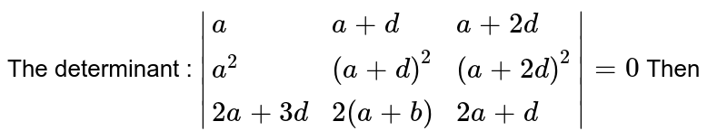 The determinant : |{:(a,a+d,a+2d),(a^2,(a+d)^2,(a+2d)^2),(2a+3d,2(a+b),2a+d):}|=0 Then