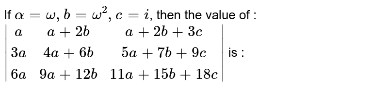 If `alpha=omega,b=omega^2,c=i`, then the value of :  <br> `|(a,a+2b,a+2b+3c),(3a,4a+6b,5a+7b+9c),(6a,9a+12b,11a+15b+18c)|` is : 