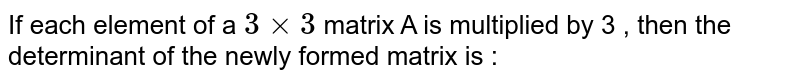 If each element of a `3xx3` matrix A is multiplied  by 3 , then the determinant of the newly  formed matrix is : 