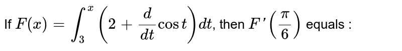 If `F(x) = int_3^x (2 + d/(dt) cos  t)dt`, then `F' (pi/6)` equals : 