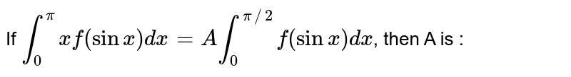 If `int_0^pi x f (sin x)dx = A int_0^(pi//2) f (sin x) dx`, then A is : 