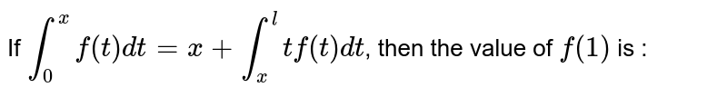 If `int_0^x f(t) dt = x + int_x^l tf (t) dt`, then the value of `f(1)` is : 