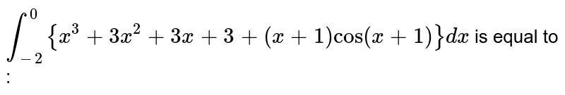 `int_(-2)^(0) {x^3 + 3x^2 + 3x + 3 + (x + 1) cos (x + 1)} dx` is equal to : 