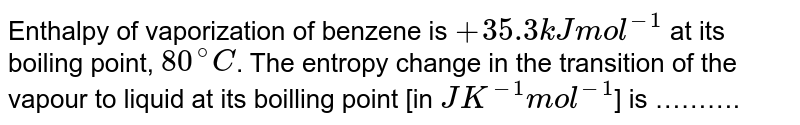 Enthalpy of vaporization of benzene is + 35.3 kJ mol^(-1) at its boiling point, 80^(@)C . The entropy change in the transition of the vapour to liquid at its boilling point [in JK^(-1) mol^(-1) ] is ……….