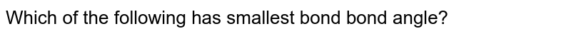 Which of the following has smallest bond bond angle?
