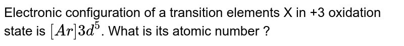 Electronic configuration of a transition elements X in +3 oxidation state is [Ar]3d^(5) . What is its atomic number ?