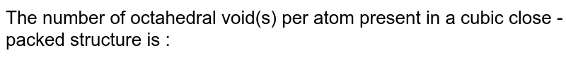 The number of octahedral void(s) per atom present in a cubic close -packed structure is :
