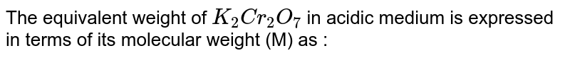 The equivalent weight of K_2Cr_2O_7 in acidic medium is expressed in terms of its molecular weight (M) as :