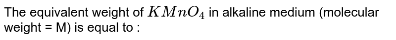 The equivalent weight of KMnO_(4) in alkaline medium (molecular weight = M) is equal to :