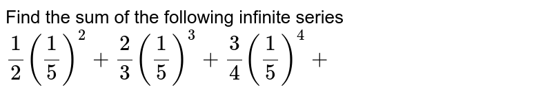 Find the sum of the following infinite series (1)/(2)((1)/(5))^(2)+(2)/(3)((1)/(5))^(3)+(3)/(4)((1)/(5))^(4)+...
