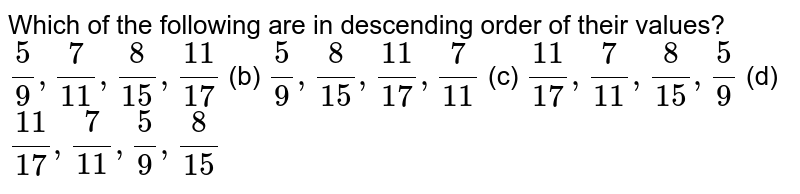 Which of the following are in descending order of their values? (5)/(9),(7)/(11),(8)/(15),(11)/(17) (b) (5)/(9),(8)/(15),(11)/(17),(7)/(11) (c) (11)/(17),(7)/(11),(5)/(15),(5)/(9)(d)(11)/(17),(7)/(11),(5)/(9),(8)/(15)
