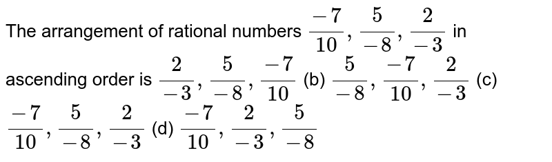 The
  arrangement of rational numbers `(-7)/(10),5/(-8),2/(-3)`
in
  ascending order is
`2/(-3),5/(-8),(-7)/(10)`
(b) `5/(-8),(-7)/(10),2/(-3)`
(c) `(-7)/(10),5/(-8),2/(-3)`
(d) `(-7)/(10),2/(-3),5/(-8)`