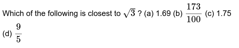 Which of the following is closest to sqrt(3)? (a) 1.69 (b) (173)/(100) (c) 1.75 (d) (9)/(5)