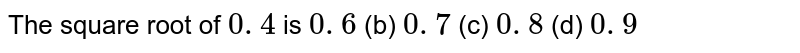 The square root of 0.4 is 0.6 (b) 0.7(c)0.8 (d) 0.9