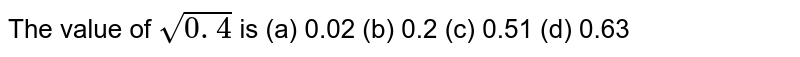 The value of sqrt(0.4) is (a) 0.02 (b) 0.2 (c) 0.51 (d) 0.63