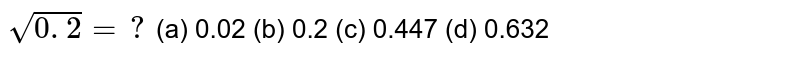 sqrt(0.2)=?(a)0.02(b)0.2(c)0.447(d)0.632