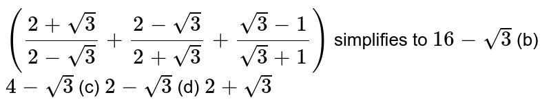 `((2+sqrt(3))/(2-sqrt(3))+(2-sqrt(3))/(2+sqrt(3))+(sqrt(3)-1)/(sqrt(3)+1))`
simplifies
  to
`16-sqrt(3)`
(b) `4-sqrt(3)`
(c) `2-sqrt(3)`
(d) `2+sqrt(3)`