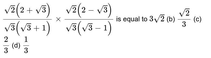 `(sqrt(2)(2+sqrt(3)))/(sqrt(3)(sqrt(3)+1))xx(sqrt(2)(2-sqrt(3)))/(sqrt(3)(sqrt(3)-1))`
is equal to
`3sqrt(2)`
(b) `(sqrt(2))/3`
(c) `2/3`
(d) `1/3`