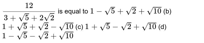 `(12)/(3+sqrt(5)+2sqrt(2))`
is equal to
`1-sqrt(5)+sqrt(2)+sqrt(10)`
(b) `1+sqrt(5)+sqrt(2)-sqrt(10)`

(c) `1+sqrt(5)-sqrt(2)+sqrt(10)`
(d) `1-sqrt(5)-sqrt(2)+sqrt(10)`
