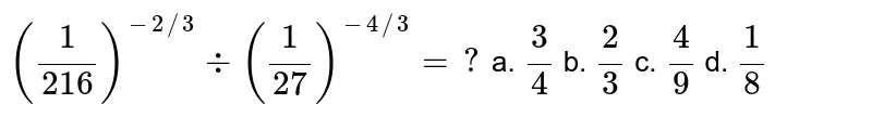 ((1)/(216))^(-2/3)-:((1)/(27))^(-4/3)=? a.(3)/(4)b*(2)/(3) c.(4)/(9)d.(1)/(8)