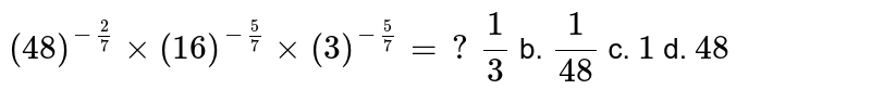 (48)^(-(2)/(7))xx(16)^(-(5)/(7))xx(3)^(-(5)/(7))=?(1)/(3) b.(1)/(48)c1d.48