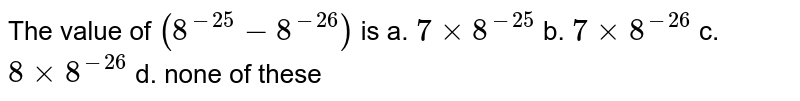 The value of (8^(-25)-8^(-26)) is a.7xx8^(-25)b7xx8^(-26)c.8xx8^(-26)d .none of these