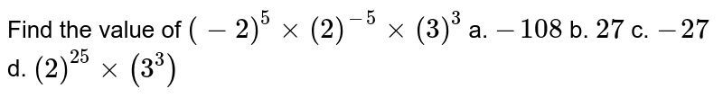 Find the value of `(-2)^5xx(2)^(-5)xx(3)^3`
a. `-108`
b. `27`
c. `-27`
d. `(2)^(25)xx(3^3)`