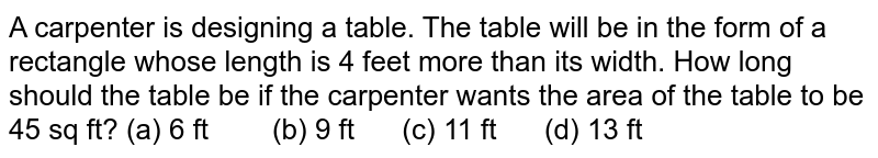 A carpenter is designing a table. The table will be in the form of a rectangle whose length is 4 feet more than its width. How long should the table be if the carpenter wants the area of the table to be 45 sq ft? (a) 6 ft (b) 9 ft (c) 11 ft (d) 13 ft