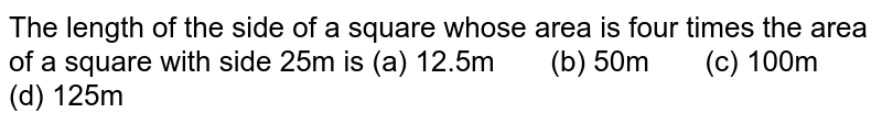 The length of the side of a square whose area is four xx the area of a square with side 25m is (a) 12.5m (b) 50m (c) 100m (d) 125m