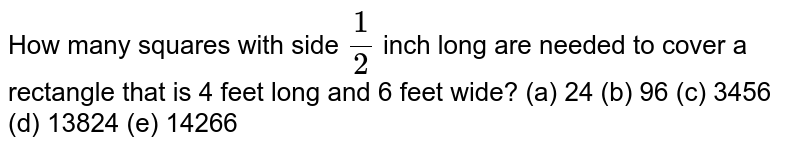 How many squares with side (1)/(2) inch long are needed to cover a rectangle that is 4 feet long and 6 feet wide? (a) 24 (b) 96(c) 3456(d) 13824 (e) 14266