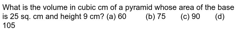 What is the volume in cubic cm of a pyramid whose area of the base is 25 sq.cm and height 9cm?(a)60quad (b) 75, (c) 90, (d) 105