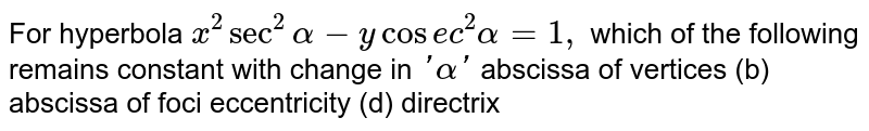 For hyperbola `x^2sec^2alpha-ycos e c^2alpha=1,`
which of the following remains constant with change in `'alpha'`

abscissa of vertices
  (b) abscissa of foci
eccentricity
  (d) directrix