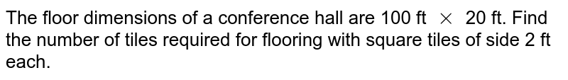 The floor dimensions of a conference hall are 100 ft xx 20 ft. Find the number of tiles required for flooring with square tiles of side 2 ft each.