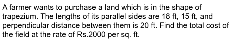 A farmer wants to purchase a land which is in the shape of trapezium. The lengths of its parallel sides are 18 ft, 15 ft, and perpendicular distance between them is 20 ft. Find the total cost of the field at the rate of Rs.2000 per sq. ft.