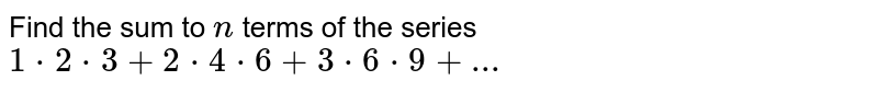 Find the sum to `n` terms of the series `1 *2 *3 + 2*4*6 + 3*6*9+...`