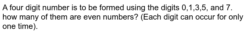A four digit number is to be formed using the digits 0,1,3,5, and 7. how many of them are even numbers? (Each digit can occur for only one time). 