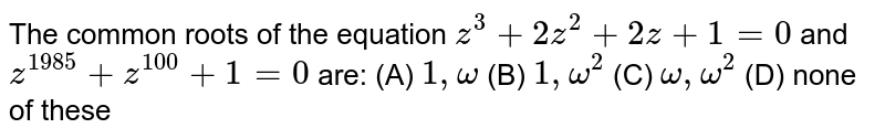 The common roots of the equation z^(3)+2z^(2)+2z+1=0 and z^(1985)+z^(100)+1=0 are: (A) 1,omega(B)1,omega^(2)(C)omega,omega^(2)(D) none of these